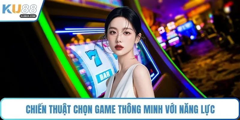 Chiến thuật chọn game thông minh với năng lực
