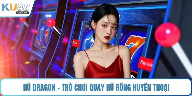 Hũ Dragon - Trò chơi quay hũ rồng huyền thoại