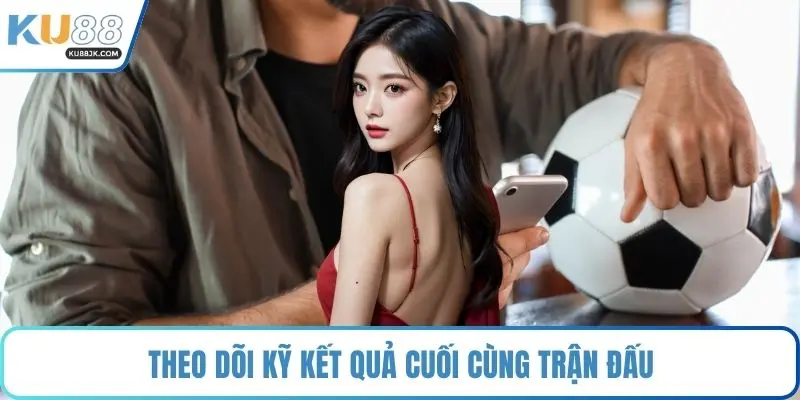 Theo dõi kỹ kết quả cuối cùng trận đấu