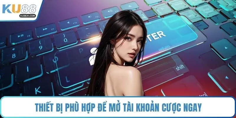 Thiết bị phù hợp để mở tài khoản cược ngay